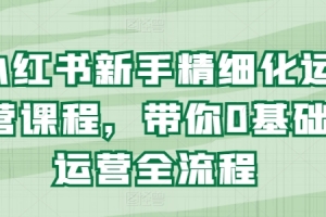 小红书新手精细化运营课程,带你0基础运营全流程