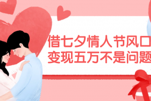 借七夕情人节风口,变现五万不是问题,错过再等一年!