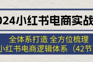2024小红书电商实战课:全体系打造 全方位梳理 小红书电商逻辑体系 (42节)