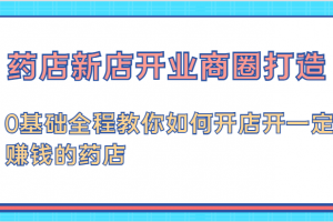 药店新店开业商圈打造-0基础全程教你如何开店开一定赚钱的药店