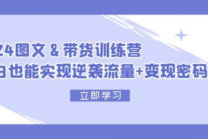 2024 图文+带货训练营,小白也能实现逆袭流量+变现密码