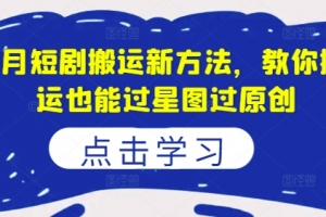 8月短剧搬运新方法,教你搬运也能过星图过原创