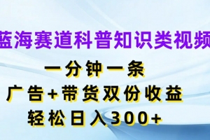 蓝海赛道科普知识类视频,一分钟一条,广告+带货双份收益,轻松日入300+