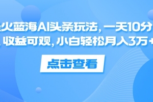 最火蓝海AI头条玩法,一天10分钟,收益可观,小白轻松月入3万+