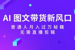 AI 图文带货新风口:普通人月入过万秘籍,无需直播剪辑