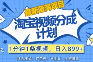 最新蓝海项目淘宝视频分成计划,1分钟1条视频,日入899+,有手就行