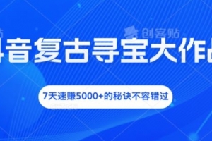 抖音复古寻宝大作战,7天速赚5000+的秘诀不容错过
