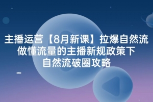 主播运营【8月新课】拉爆自然流,做懂流量的主播新规政策下,自然流破…