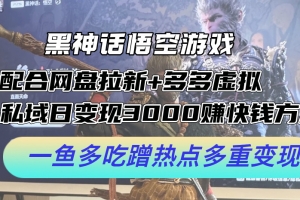 黑神话悟空游戏配合网盘拉新+多多虚拟+私域日变现3k+赚快钱方法,一鱼多吃蹭热点多重变现