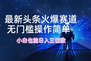 最新头条火爆赛道,无门槛操作简单,小白也能日入三位数
