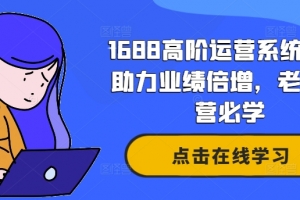 1688高阶运营系统课,助力业绩倍增,老板运营必学