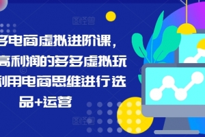 拼多多电商虚拟进阶课,学习高利润的多多虚拟玩法,利用电商思维进行选品+运营