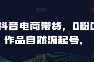 抖音电商带货,0粉0作品自然流起号,热销20多万人的抖音课程的经验分享