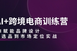 AI+跨境电商训练营:AI赋能品牌设计,从选品到市场定位实战
