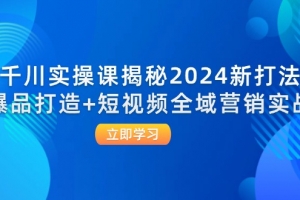 千川实操课揭秘2024新打法:爆品打造+短视频全域营销实战