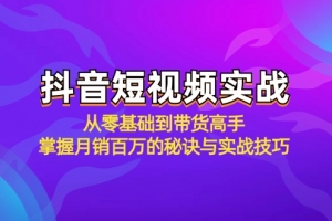 抖音短视频实战:从零基础到带货高手,掌握月销百万的秘诀与实战技巧