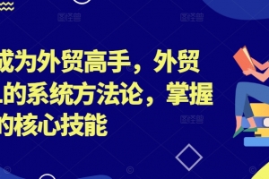 帮你成为外贸高手,外贸从0-1的系统方法论,掌握外贸的核心技能