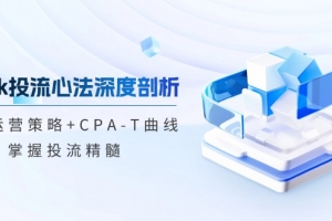 tiktok投流心法深度剖析:市场运营策略+CPA-T曲线,掌握投流精髓