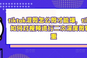 tiktok混剪怎么剪才能爆,tiktok如何对视频进行二次深度剪辑去重