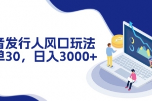 抖音发行人风口玩法,一单30,日入3000+