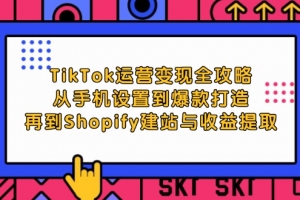 TikTok运营变现全攻略:从手机设置到爆款打造,再到Shopify建站与收益提取