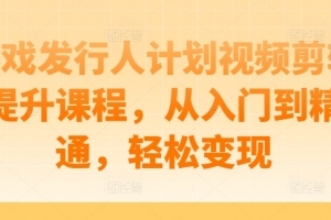 游戏发行人计划视频剪辑提升课程,从入门到精通,轻松变现