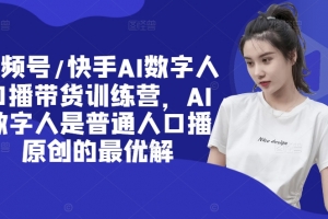 视频号/快手AI数字人口播带货训练营,AI数字人是普通人口播原创的最优解