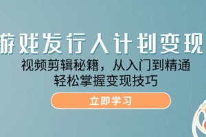 游戏发行人计划变现课:视频剪辑秘籍,从入门到精通,轻松掌握变现技巧