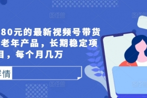 外面卖1980元的最新视频号带货技术,中老年产品,长期稳定项目,每个月几万
