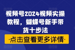 视频号2024视频实操教程,蝴蝶号新手带货十步法