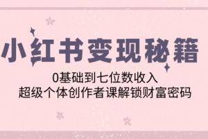 小红书变现秘籍:0基础到七位数收入,超级个体创作者课解锁财富密码