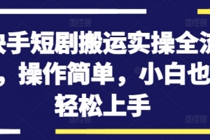 快手短剧搬运实操全流程,操作简单,小白也可轻松上手