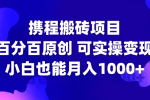 携程搬砖项目,百分百原创,可实操变现,新手小白月入1k+