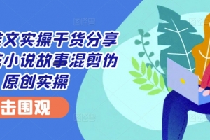 小说推文实操干货分享—蛋花小说故事混剪伪原创实操