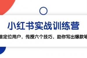 小红书实战训练营:精准定位用户,传授六个技巧,助你写出爆款笔记