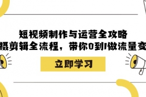 短视频制作与运营全攻略:拍摄剪辑全流程,带你0到1做流量变现