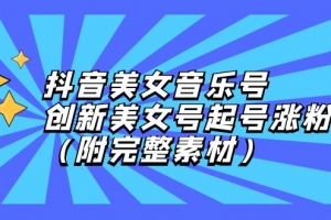 抖音美女音乐号,创新美女号起号涨粉(附完整素材)