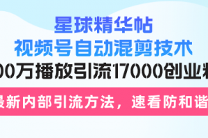 星球精华帖视频号自动混剪技术,500万播放引流17000创业粉,最新内部引…