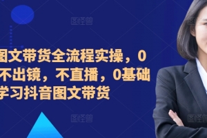 2024图文带货全流程实操,0粉丝,不出镜,不直播,0基础学习抖音图文带货