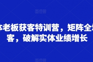 实体老板获客特训营,矩阵全域获客,破解实体业绩增长