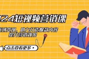 2024短视频营销课:从创意到变现,助力打造爆款内容,提升营销效果