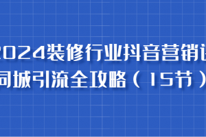 2024装修行业抖音营销课,同城引流全攻略,跟实战家学获客,成为数据驱动的营销专家