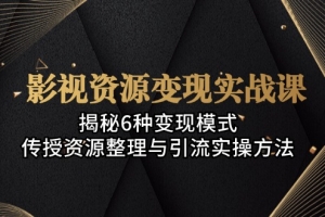 影视资源变现实战课:揭秘6种变现模式,传授资源整理与引流实操方法