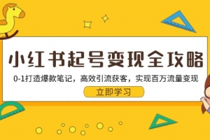 小红书起号变现全攻略:0-1打造爆款笔记,高效引流获客,实现百万流量变现