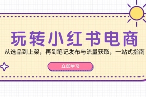 玩转小红书电商:从选品到上架,再到笔记发布与流量获取,一站式指南