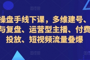 直播操盘手线下课,多维建号、起号方式与复盘、运营型主播、付费混合投放、短视频流量叠爆
