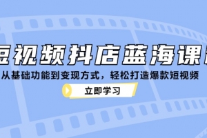 短视频抖店蓝海课程:从基础功能到变现方式,轻松打造爆款短视频