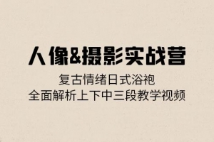 人像&摄影实战营:复古情绪日式浴袍,全面解析上下中三段教学视频
