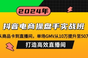 抖音电商操盘手实战班:从商品卡到直播间,单场GMV从10万提升至50万,…