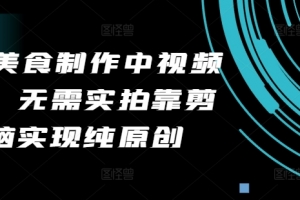 2024美食制作中视频项目,无需实拍靠剪辑无脑实现纯原创